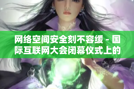 网络空间安全刻不容缓 - 国际互联网大会闭幕仪式上的共识