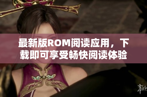 最新版ROM阅读应用，下载即可享受畅快阅读体验