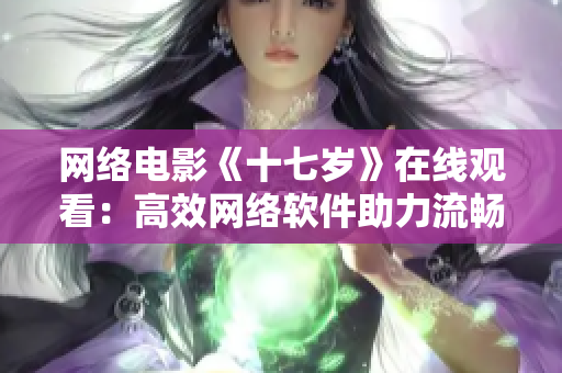 网络电影《十七岁》在线观看：高效网络软件助力流畅观影体验