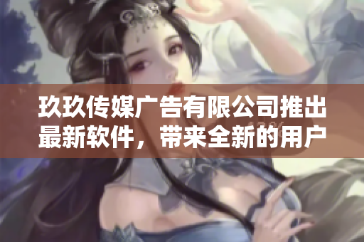 玖玖传媒广告有限公司推出最新软件，带来全新的用户体验