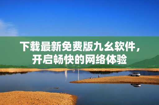 下载最新免费版九幺软件，开启畅快的网络体验