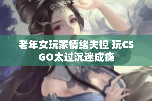 老年女玩家情绪失控 玩CSGO太过沉迷成瘾
