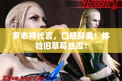 罗志祥代言，口感鲜美！体验旧草莓丝瓜！