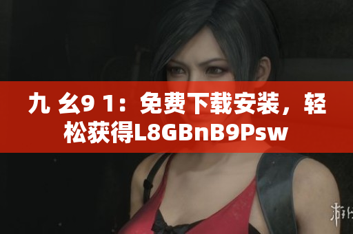 九 幺9 1：免费下载安装，轻松获得L8GBnB9Psw