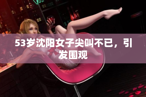 53岁沈阳女子尖叫不已，引发围观