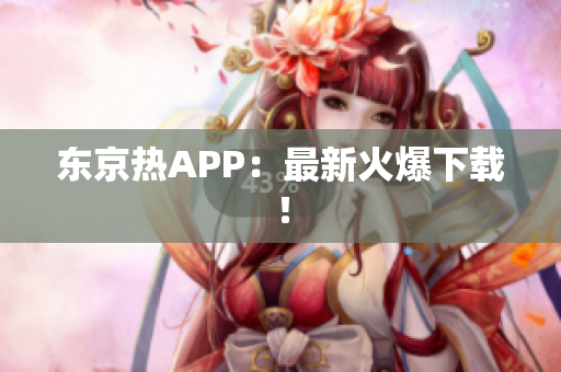 东京热APP：最新火爆下载！