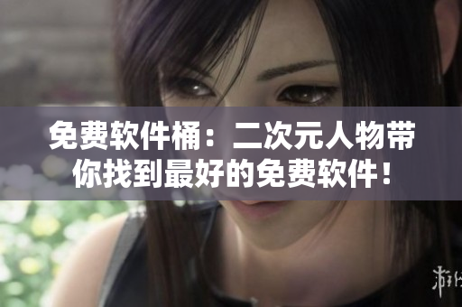 免费软件桶：二次元人物带你找到最好的免费软件！