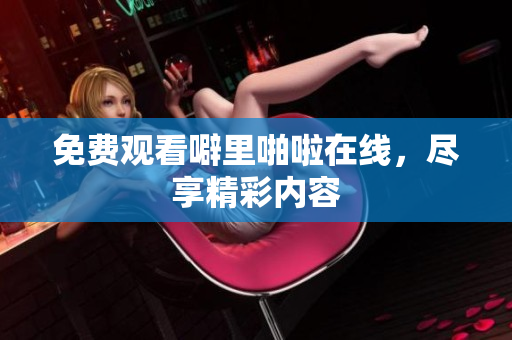 免费观看噼里啪啦在线，尽享精彩内容