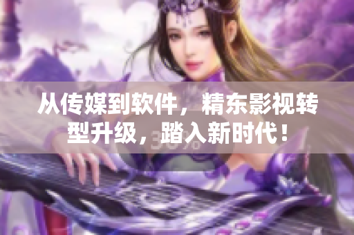 从传媒到软件，精东影视转型升级，踏入新时代！