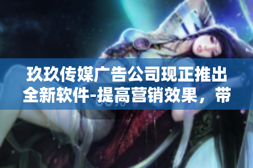 玖玖传媒广告公司现正推出全新软件-提高营销效果，带来更大商机