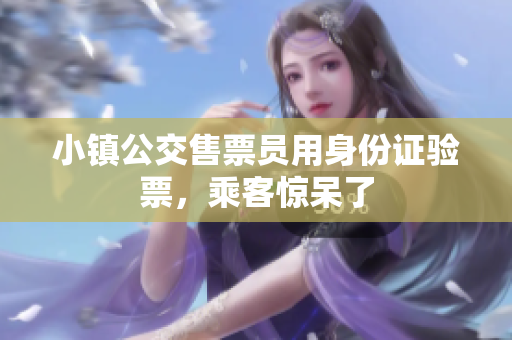 小镇公交售票员用身份证验票，乘客惊呆了