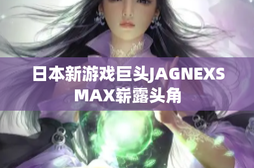 日本新游戏巨头JAGNEXSMAX崭露头角