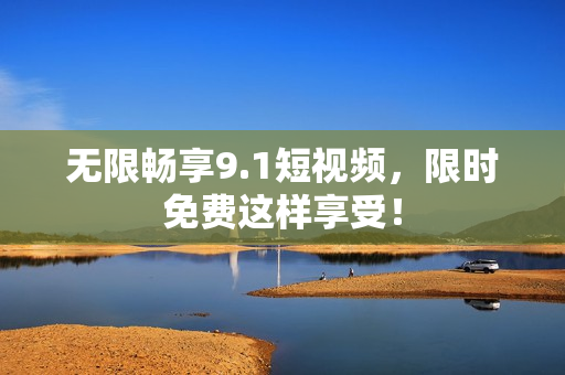 无限畅享9.1短视频，限时免费这样享受！