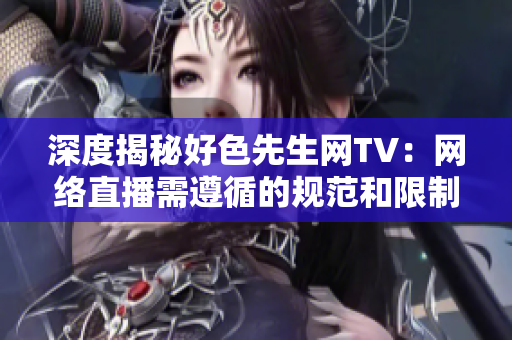 深度揭秘好色先生网TV：网络直播需遵循的规范和限制