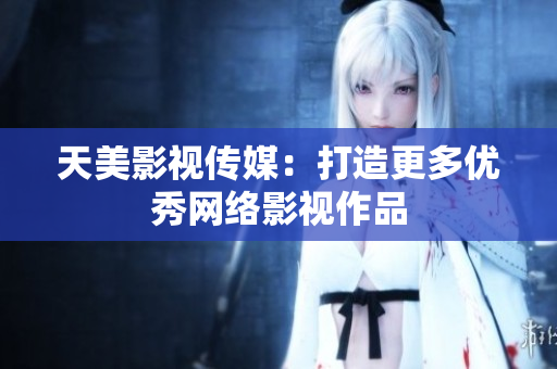 天美影视传媒：打造更多优秀网络影视作品