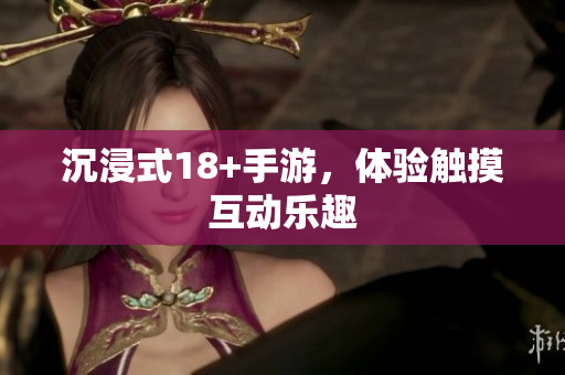 沉浸式18+手游，体验触摸互动乐趣