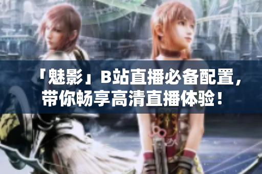 「魅影」B站直播必备配置，带你畅享高清直播体验！