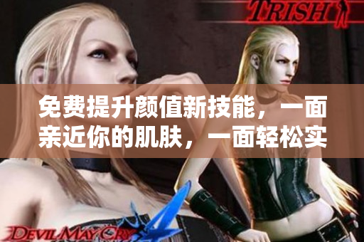 免费提升颜值新技能，一面亲近你的肌肤，一面轻松实现美颜护理