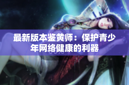最新版本鉴黄师：保护青少年网络健康的利器