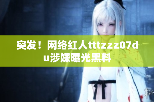 突发！网络红人tttzzz07du涉嫌曝光黑料