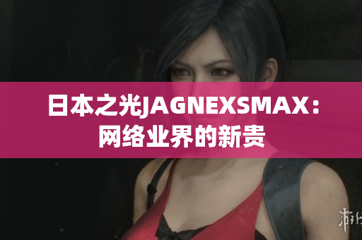 日本之光JAGNEXSMAX：网络业界的新贵