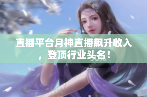 直播平台月神直播飙升收入，登顶行业头名！