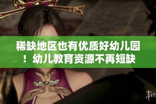 稀缺地区也有优质好幼儿园！幼儿教育资源不再短缺