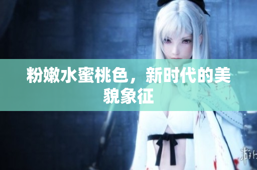 粉嫩水蜜桃色，新时代的美貌象征
