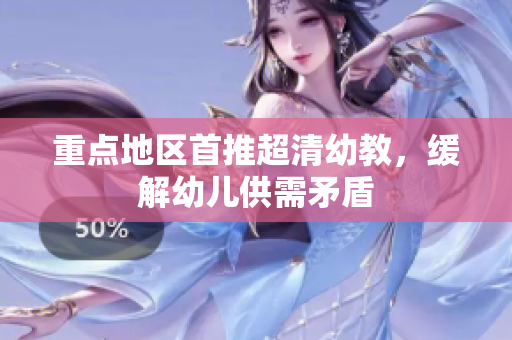 重点地区首推超清幼教，缓解幼儿供需矛盾
