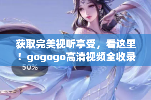 获取完美视听享受，看这里！gogogo高清视频全收录