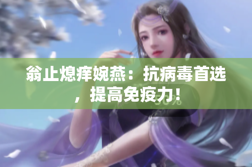 翁止熄痒婉燕：抗病毒首选，提高免疫力！
