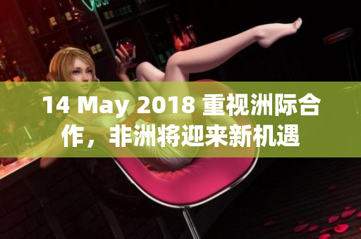 14 May 2018 重视洲际合作，非洲将迎来新机遇
