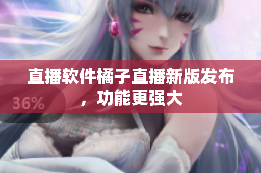 直播软件橘子直播新版发布，功能更强大