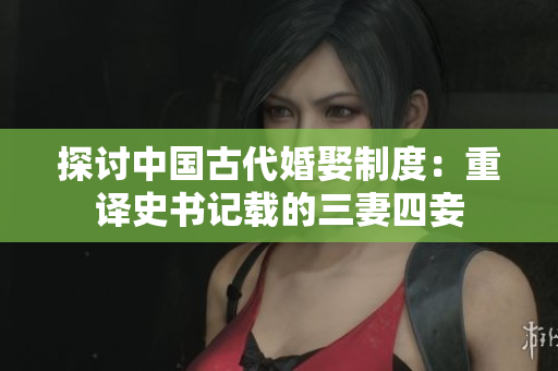 探讨中国古代婚娶制度：重译史书记载的三妻四妾