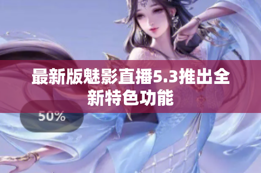 最新版魅影直播5.3推出全新特色功能