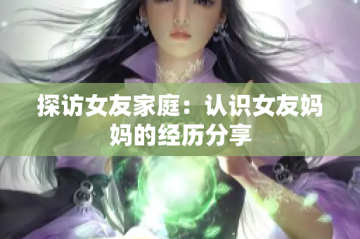 探访女友家庭：认识女友妈妈的经历分享