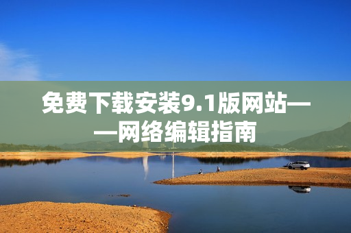 免费下载安装9.1版网站——网络编辑指南