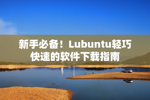 新手必备！Lubuntu轻巧快速的软件下载指南