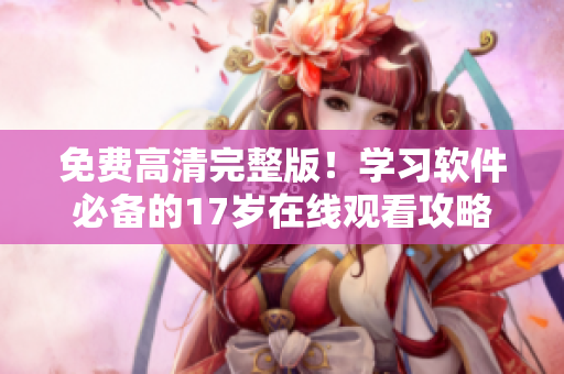 免费高清完整版！学习软件必备的17岁在线观看攻略