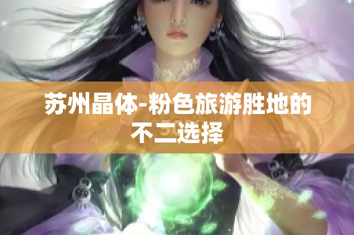 苏州晶体-粉色旅游胜地的不二选择