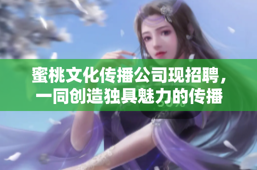 蜜桃文化传播公司现招聘，一同创造独具魅力的传播
