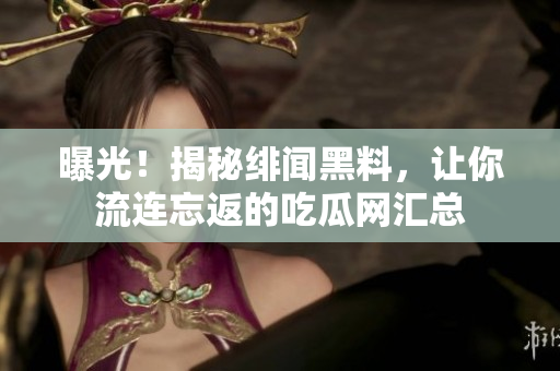 曝光！揭秘绯闻黑料，让你流连忘返的吃瓜网汇总