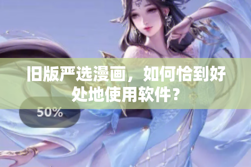 旧版严选漫画，如何恰到好处地使用软件？