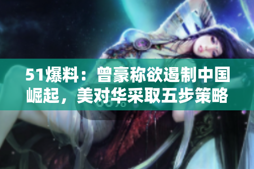 51爆料：曾豪称欲遏制中国崛起，美对华采取五步策略！