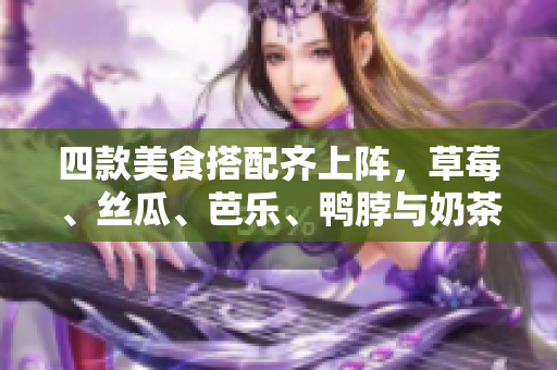 四款美食搭配齐上阵，草莓、丝瓜、芭乐、鸭脖与奶茶完美结缘