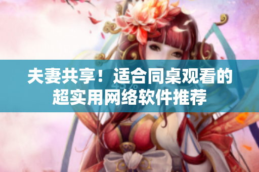 夫妻共享！适合同桌观看的超实用网络软件推荐