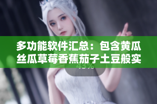 多功能软件汇总：包含黄瓜丝瓜草莓香蕉茄子土豆般实用功能