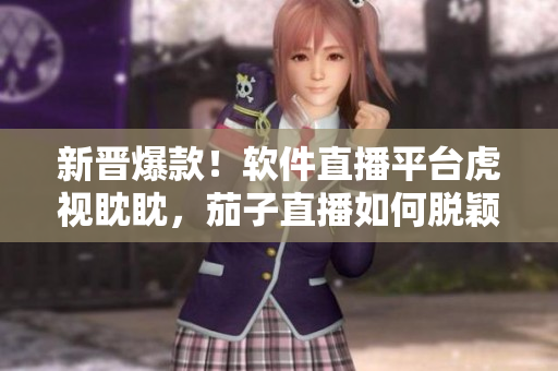 新晋爆款！软件直播平台虎视眈眈，茄子直播如何脱颖而出？