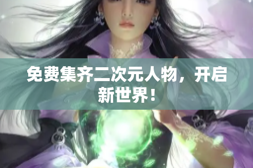 免费集齐二次元人物，开启新世界！