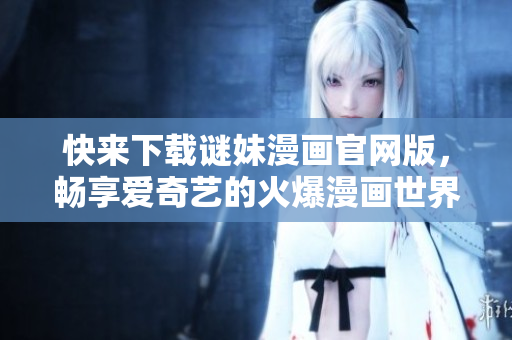 快来下载谜妹漫画官网版，畅享爱奇艺的火爆漫画世界！